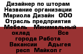 Дизайнер по шторам › Название организации ­ Мариола Дизайн, ООО › Отрасль предприятия ­ Мебель › Минимальный оклад ­ 120 000 - Все города Работа » Вакансии   . Адыгея респ.,Майкоп г.